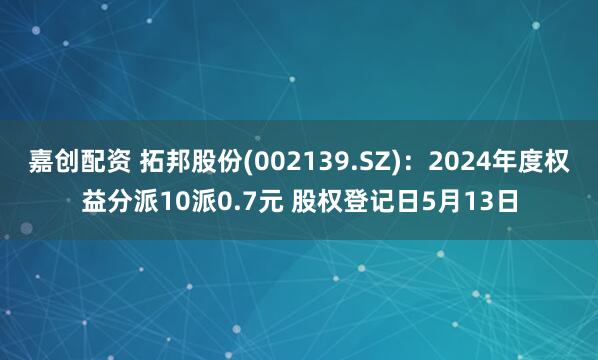 嘉创配资 拓邦股份(002139.SZ)：2024年度权益分派10派0.7元 股权登记日5月13日