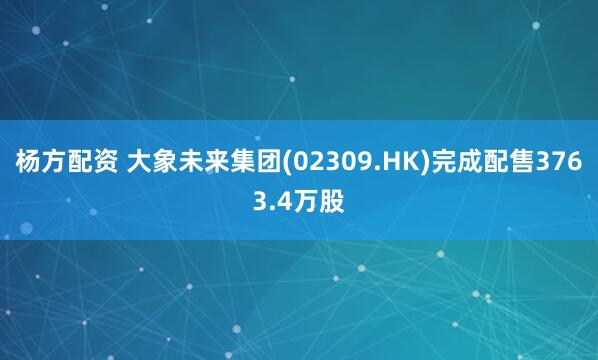 杨方配资 大象未来集团(02309.HK)完成配售3763.4万股