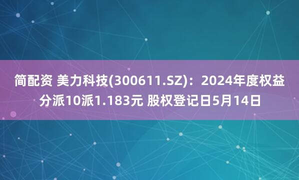 简配资 美力科技(300611.SZ)：2024年度权益分派10派1.183元 股权登记日5月14日
