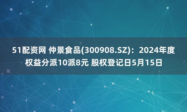 51配资网 仲景食品(300908.SZ)：2024年度权益分派10派8元 股权登记日5月15日