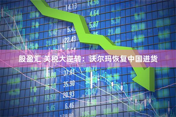 股盈汇 关税大逆转：沃尔玛恢复中国进货