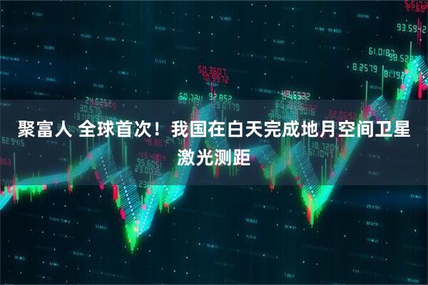 聚富人 全球首次！我国在白天完成地月空间卫星激光测距