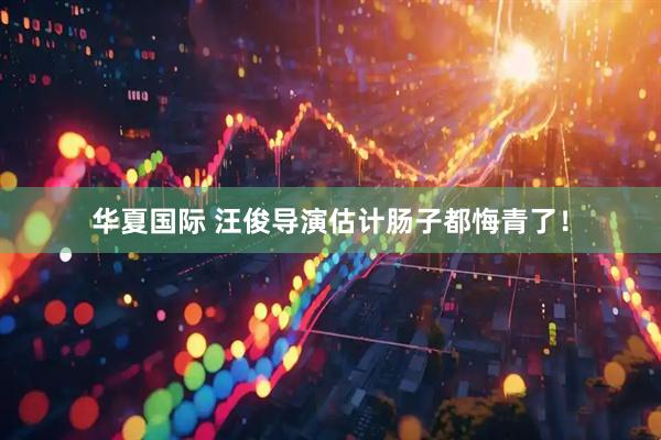 华夏国际 汪俊导演估计肠子都悔青了！