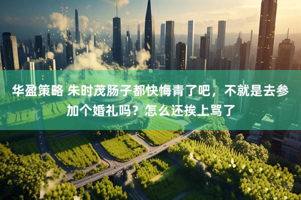 华盈策略 朱时茂肠子都快悔青了吧，不就是去参加个婚礼吗？怎么还挨上骂了