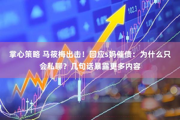 掌心策略 马筱梅出击！回应s妈催债：为什么只会私聊？几句话暴露更多内容