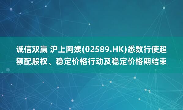 诚信双赢 沪上阿姨(02589.HK)悉数行使超额配股权、稳定价格行动及稳定价格期结束