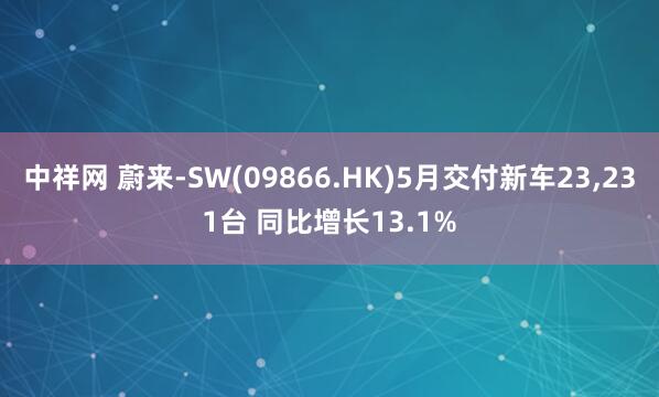 中祥网 蔚来-SW(09866.HK)5月交付新车23,231台 同比增长13.1%