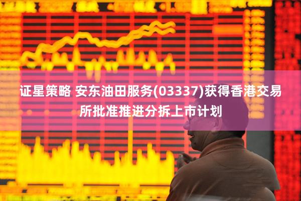 证星策略 安东油田服务(03337)获得香港交易所批准推进分拆上市计划