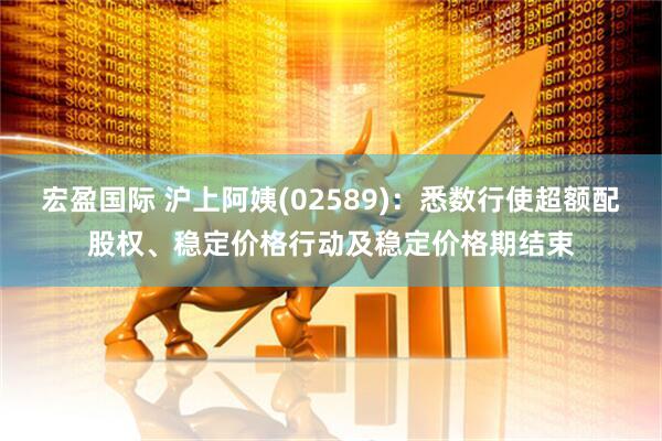宏盈国际 沪上阿姨(02589)：悉数行使超额配股权、稳定价格行动及稳定价格期结束