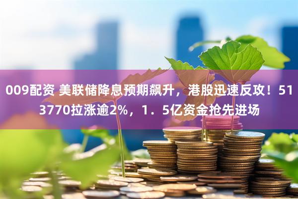 009配资 美联储降息预期飙升，港股迅速反攻！513770拉涨逾2%，1．5亿资金抢先进场