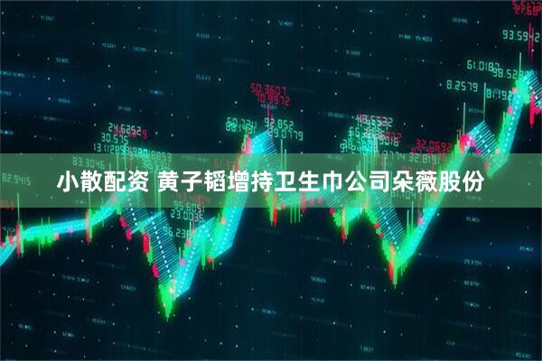 小散配资 黄子韬增持卫生巾公司朵薇股份