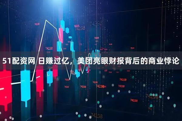 51配资网 日赚过亿，美团亮眼财报背后的商业悖论