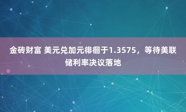 金砖财富 美元兑加元徘徊于1.3575，等待美联储利率决议落地