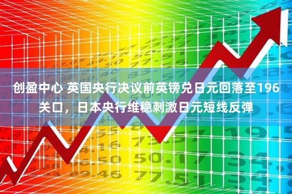 创盈中心 英国央行决议前英镑兑日元回落至196关口，日本央行维稳刺激日元短线反弹