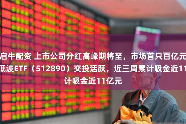 启牛配资 上市公司分红高峰期将至，市场首只百亿元红利低波ETF（512890）交投活跃，近三周累计吸金近11亿元