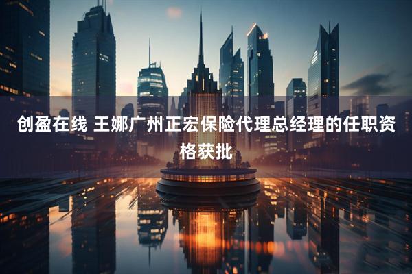 创盈在线 王娜广州正宏保险代理总经理的任职资格获批