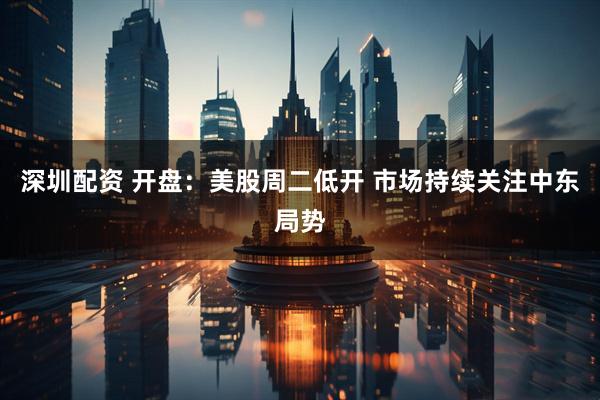 深圳配资 开盘：美股周二低开 市场持续关注中东局势
