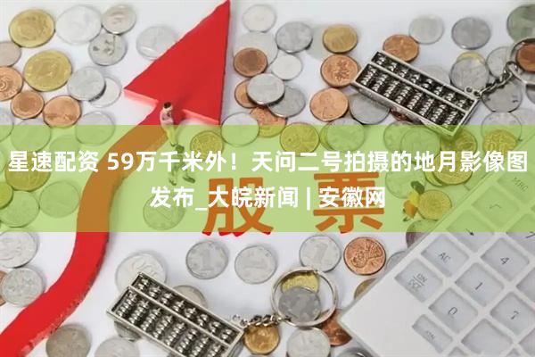 星速配资 59万千米外！天问二号拍摄的地月影像图发布_大皖新闻 | 安徽网