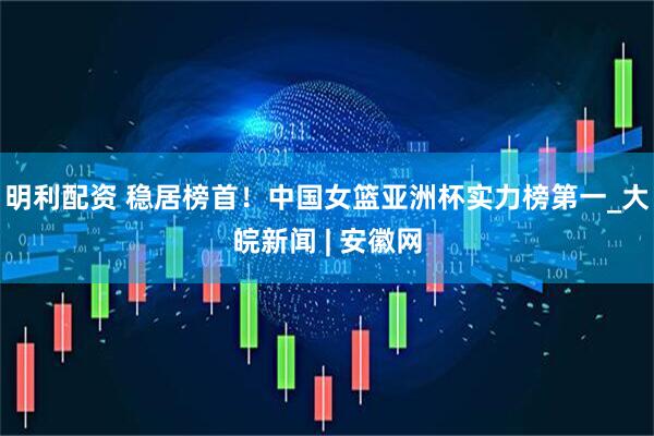 明利配资 稳居榜首！中国女篮亚洲杯实力榜第一_大皖新闻 | 安徽网