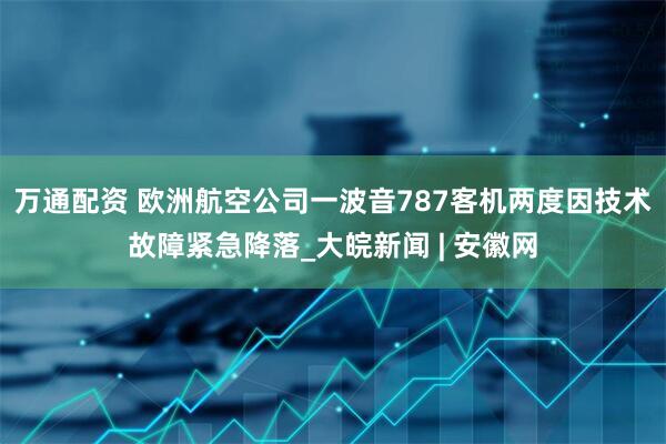 万通配资 欧洲航空公司一波音787客机两度因技术故障紧急降落_大皖新闻 | 安徽网