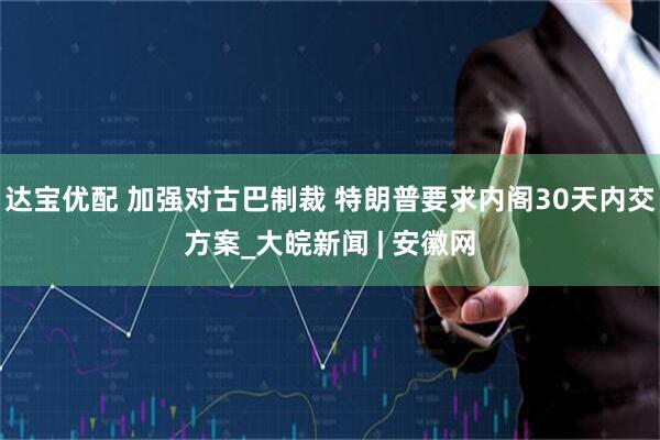 达宝优配 加强对古巴制裁 特朗普要求内阁30天内交方案_大皖新闻 | 安徽网