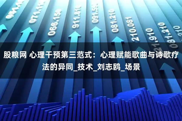 股粮网 心理干预第三范式：心理赋能歌曲与诗歌疗法的异同_技术_刘志鸥_场景