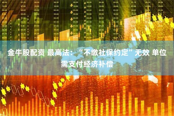 金牛股配资 最高法：“不缴社保约定”无效 单位需支付经济补偿